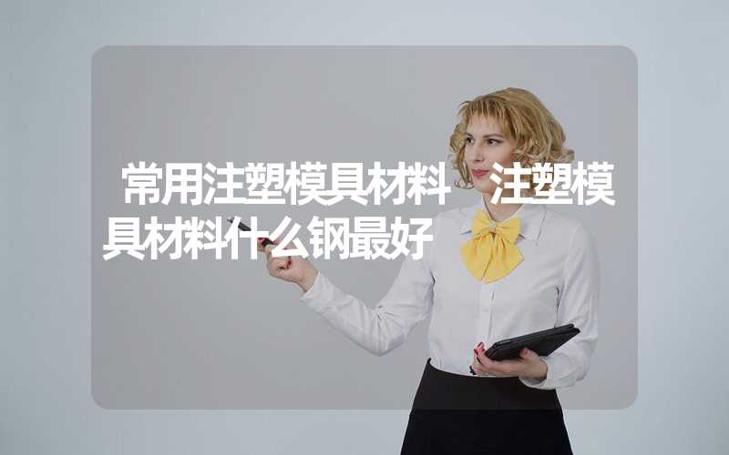常用注塑模具材料 注塑模具材料什么钢最好